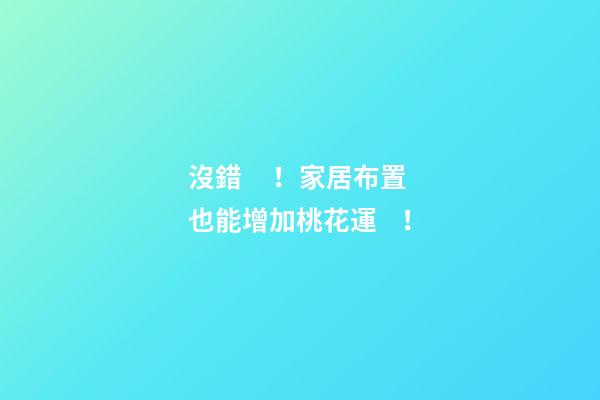沒錯！家居布置也能增加桃花運！